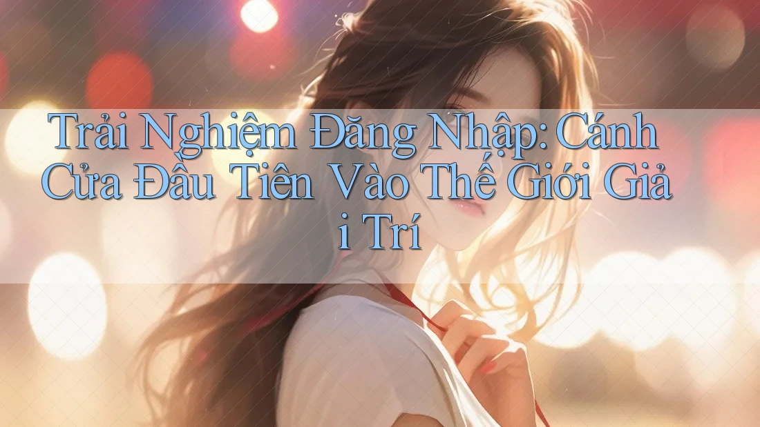 Trải Nghiệm Đăng Nhập: Cánh Cửa Đầu Tiên Vào Thế Giới Giải Trí Trải Nghiệm Đăng Nhập: Cánh Cửa Đầu Tiên Vào Thế Giới Giải Trí