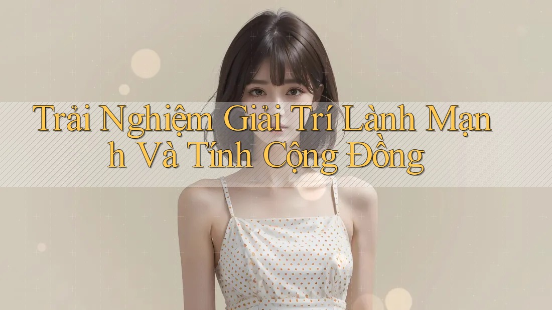 Trải Nghiệm Giải Trí Lành Mạnh Và Tính Cộng Đồng