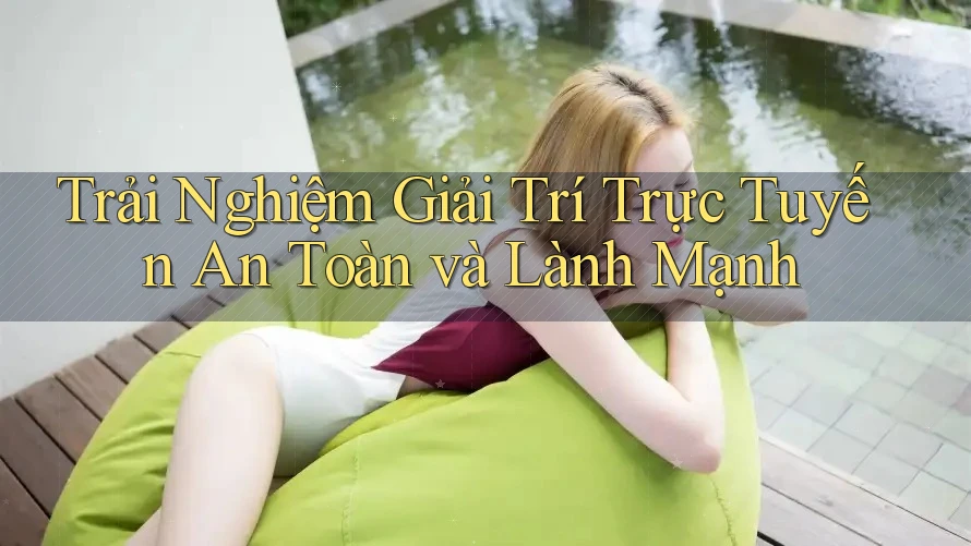 Trải Nghiệm Giải Trí Trực Tuyến An Toàn và Lành Mạnh Trải Nghiệm Giải Trí Trực Tuyến An Toàn và Lành Mạnh