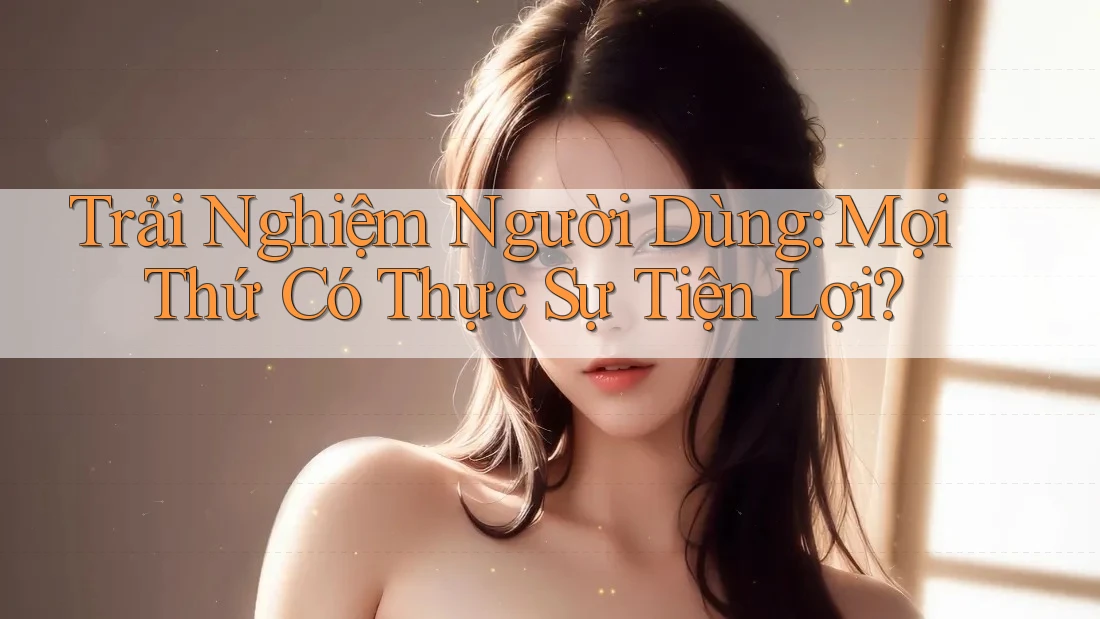 Trải Nghiệm Người Dùng: Mọi Thứ Có Thực Sự Tiện Lợi? Trải Nghiệm Người Dùng: Mọi Thứ Có Thực Sự Tiện Lợi?