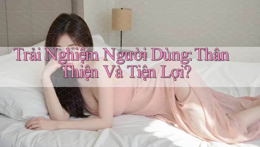 Trải Nghiệm Người Dùng: Thân Thiện Và Tiện Lợi? Trải Nghiệm Người Dùng: Thân Thiện Và Tiện Lợi?