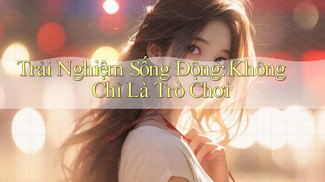 Trải Nghiệm Sống Động: Không Chỉ Là Trò Chơi