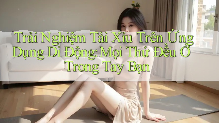 Trải Nghiệm Tài Xỉu Trên Ứng Dụng Di Động: Mọi Thứ Đều Ở Trong Tay Bạn