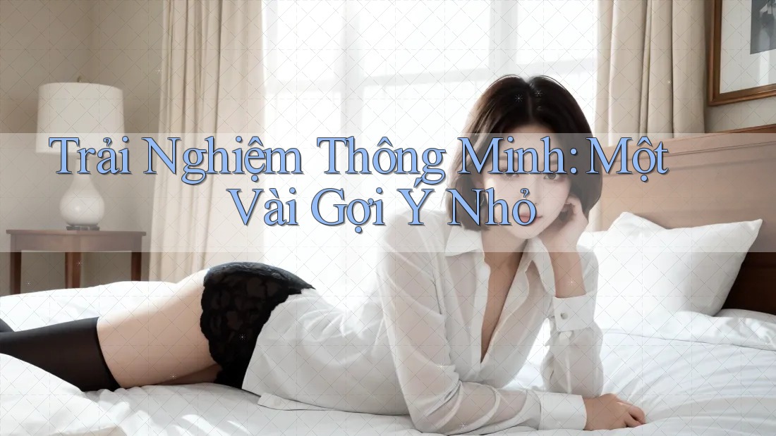 Trải Nghiệm Thông Minh: Một Vài Gợi Ý Nhỏ