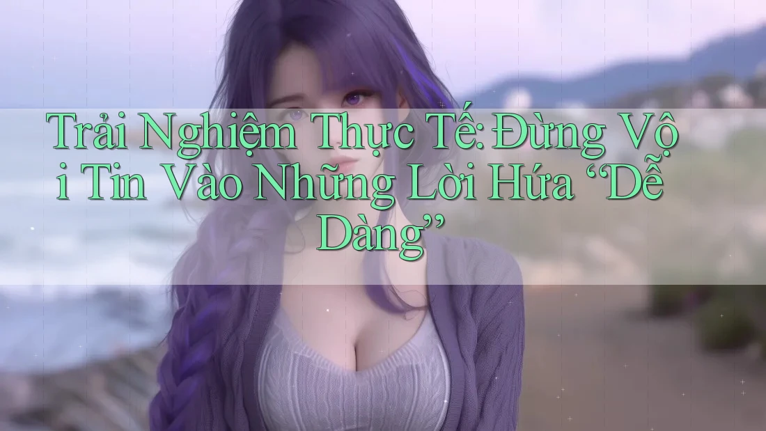 Trải Nghiệm Thực Tế: Đừng Vội Tin Vào Những Lời Hứa “Dễ Dàng”