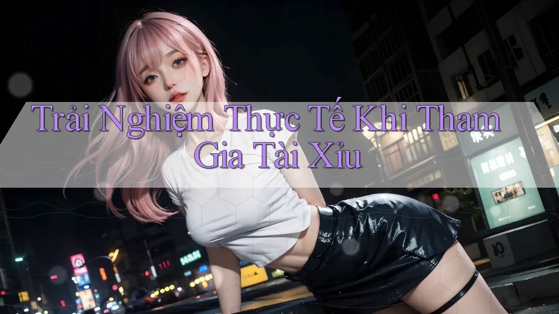Trải Nghiệm Thực Tế Khi Tham Gia Tài Xỉu