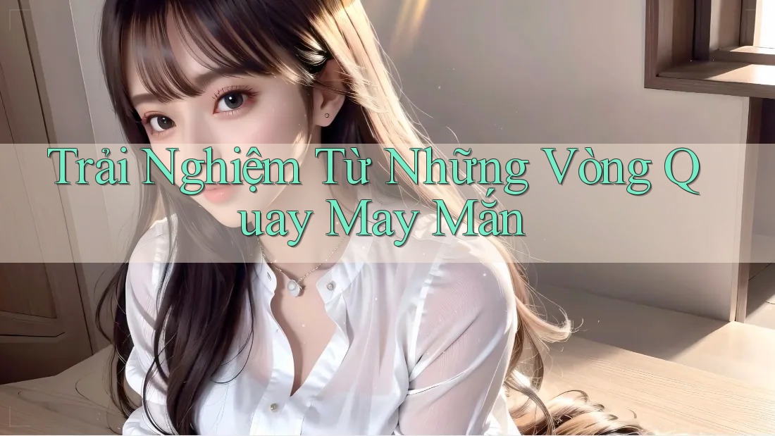 Trải Nghiệm Từ Những Vòng Quay May Mắn
