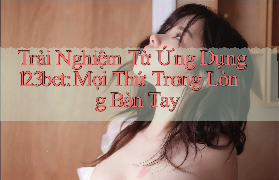 Trải Nghiệm Từ Ứng Dụng 123bet: Mọi Thứ Trong Lòng Bàn Tay Trải Nghiệm Từ Ứng Dụng 123bet: Mọi Thứ Trong Lòng Bàn Tay