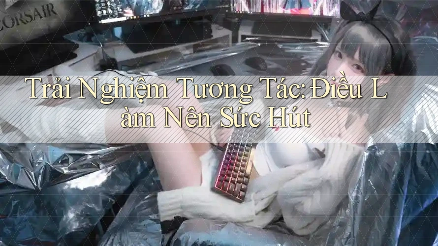 Trải Nghiệm Tương Tác: Điều Làm Nên Sức Hút