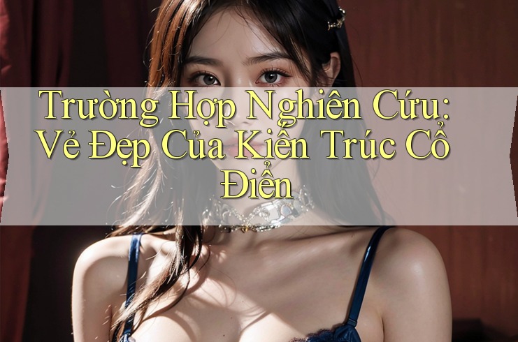 Trường Hợp Nghiên Cứu: Vẻ Đẹp Của Kiến Trúc Cổ Điển