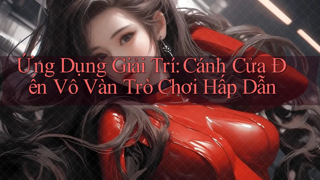 Ứng Dụng Giải Trí: Cánh Cửa Đến Vô Vàn Trò Chơi Hấp Dẫn