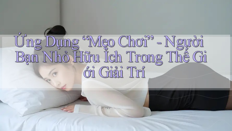 Ứng Dụng “Mẹo Chơi” - Người Bạn Nhỏ Hữu Ích Trong Thế Giới Giải Trí Ứng Dụng “Mẹo Chơi” - Người Bạn Nhỏ Hữu Ích Trong Thế Giới Giải Trí