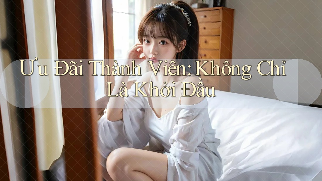 Ưu Đãi Thành Viên: Không Chỉ Là Khởi Đầu Ưu Đãi Thành Viên: Không Chỉ Là Khởi Đầu