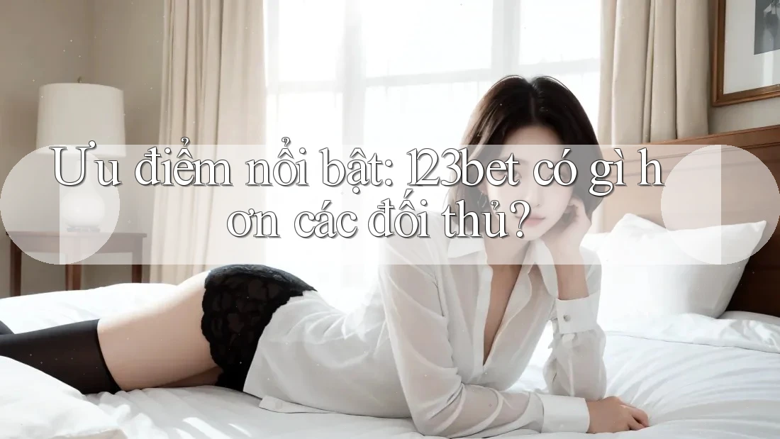 Ưu điểm nổi bật: 123bet có gì hơn các đối thủ?