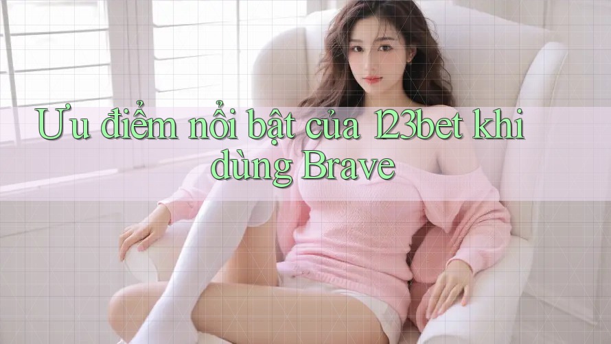 Ưu điểm nổi bật của 123bet khi dùng Brave