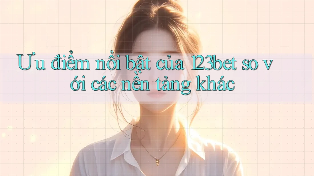Ưu điểm nổi bật của 123bet so với các nền tảng khác Ưu điểm nổi bật của 123bet so với các nền tảng khác