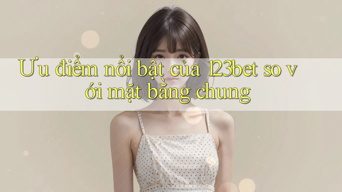 Ưu điểm nổi bật của 123bet so với mặt bằng chung