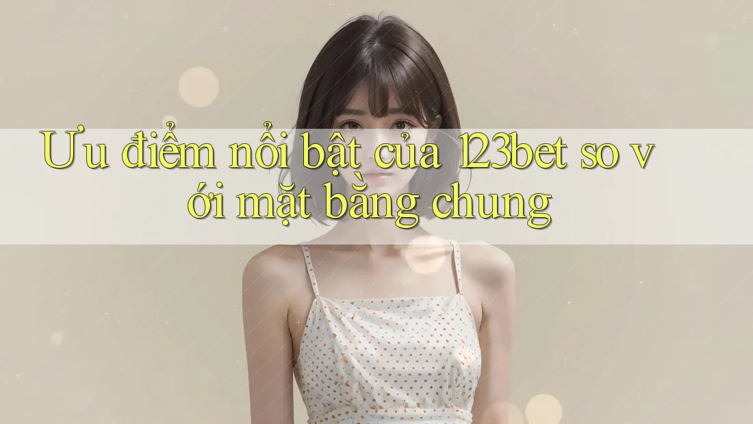 Ưu điểm nổi bật của 123bet so với mặt bằng chung Ưu điểm nổi bật của 123bet so với mặt bằng chung