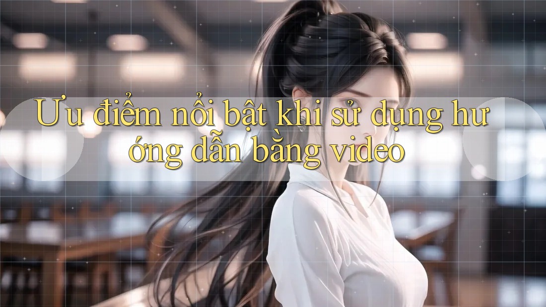 Ưu điểm nổi bật khi sử dụng hướng dẫn bằng video