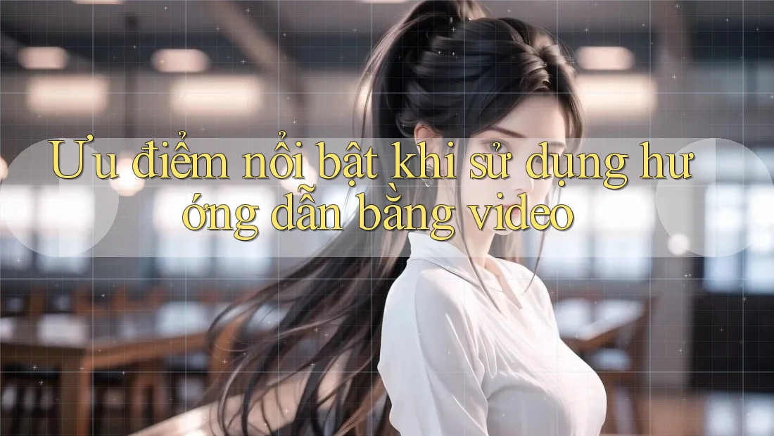 Ưu điểm nổi bật khi sử dụng hướng dẫn bằng video