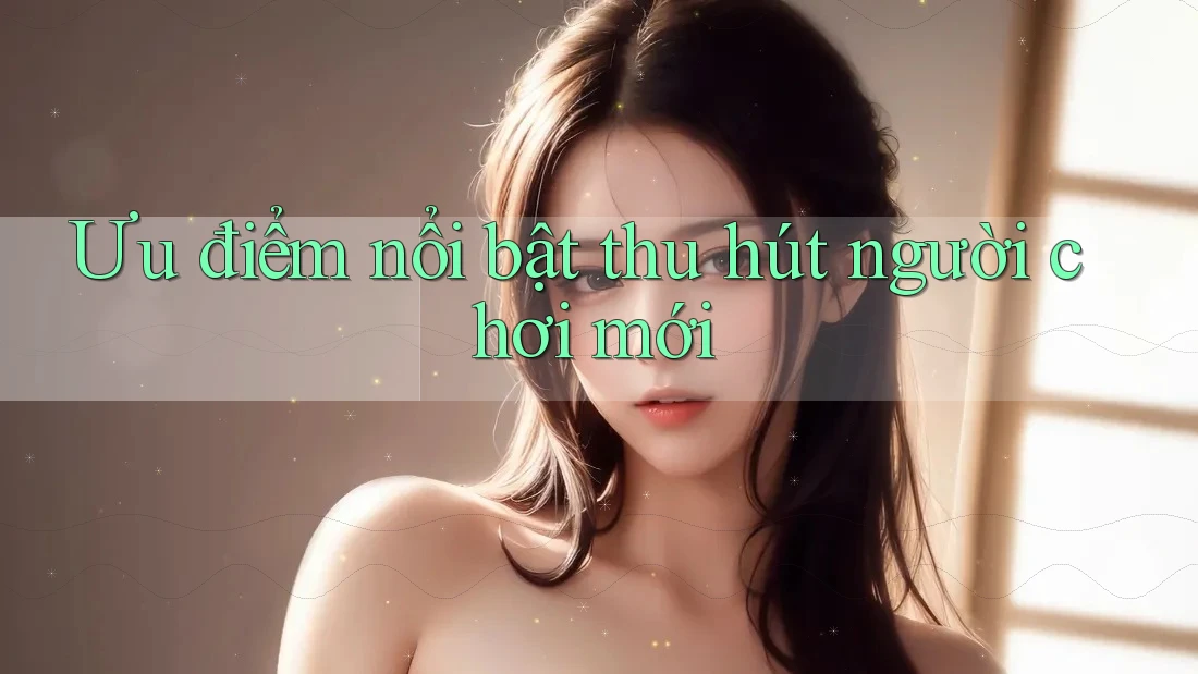 Ưu điểm nổi bật thu hút người chơi mới
