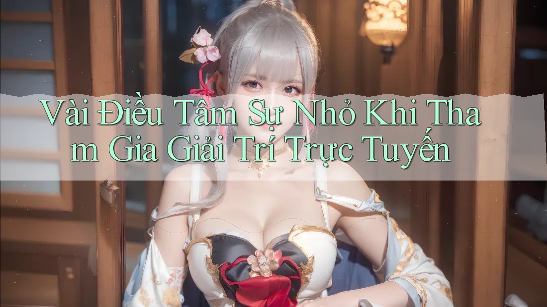 Vài Điều Tâm Sự Nhỏ Khi Tham Gia Giải Trí Trực Tuyến