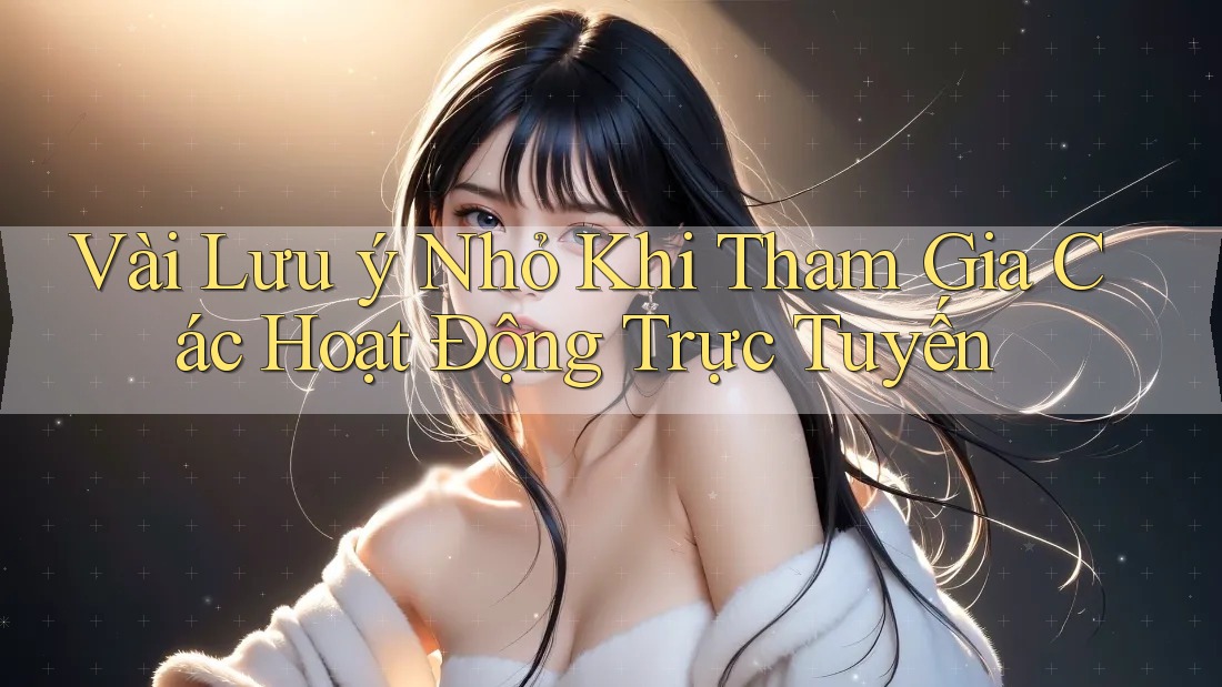 Vài Lưu ý Nhỏ Khi Tham Gia Các Hoạt Động Trực Tuyến Vài Lưu ý Nhỏ Khi Tham Gia Các Hoạt Động Trực Tuyến