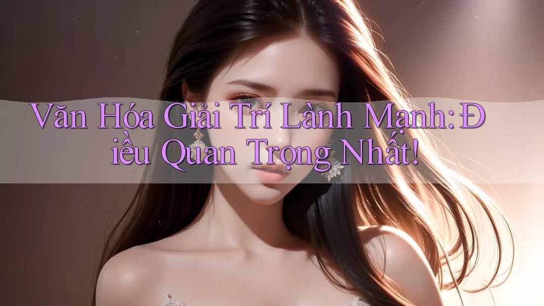 Văn Hóa Giải Trí Lành Mạnh: Điều Quan Trọng Nhất! Văn Hóa Giải Trí Lành Mạnh: Điều Quan Trọng Nhất!