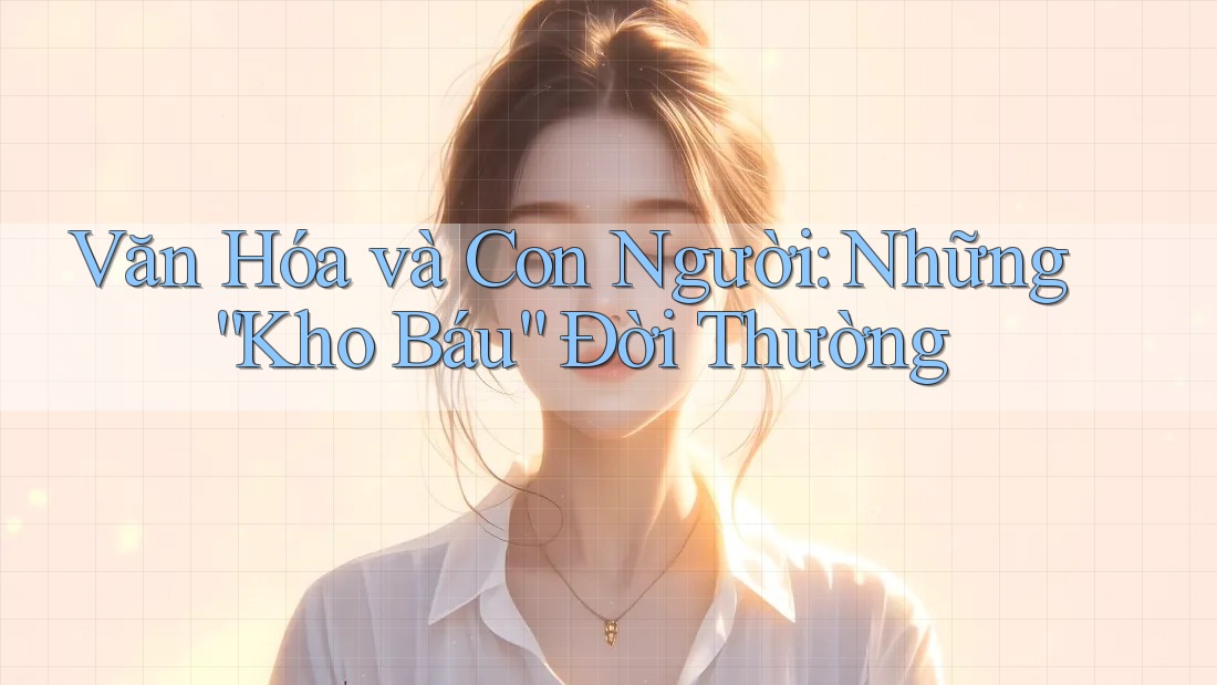Văn Hóa và Con Người: Những “Kho Báu” Đời Thường
