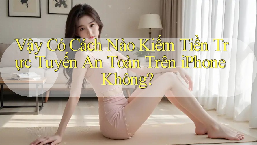 Vậy Có Cách Nào Kiếm Tiền Trực Tuyến An Toàn Trên iPhone Không?