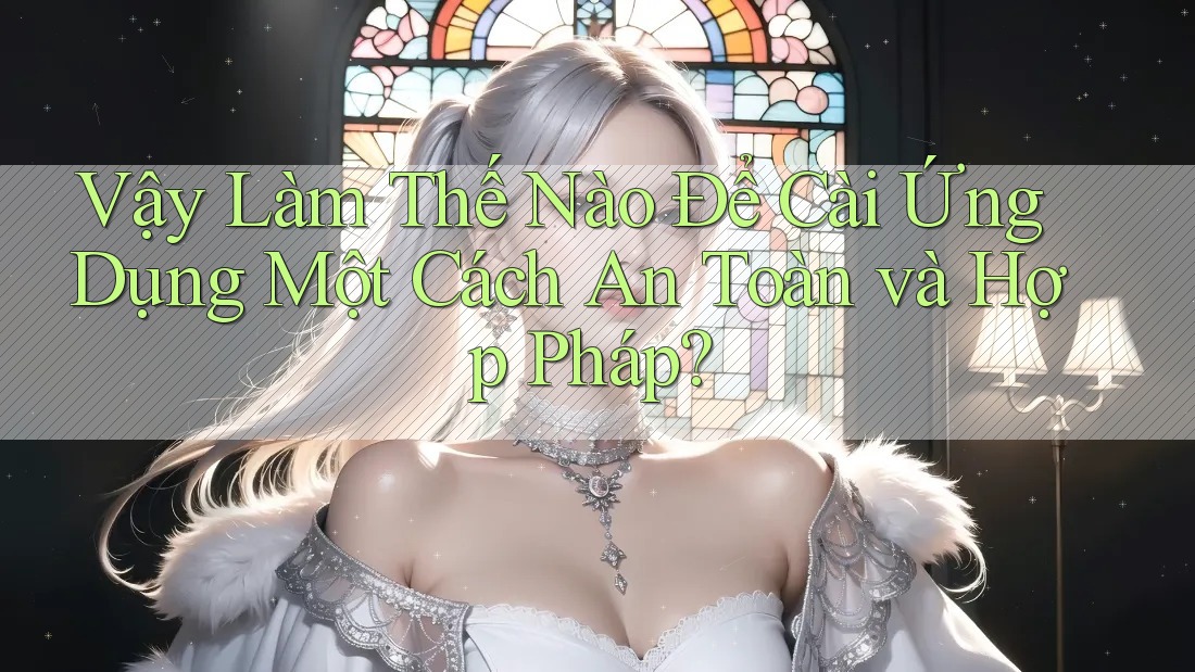 Vậy Làm Thế Nào Để Cài Ứng Dụng Một Cách An Toàn và Hợp Pháp?