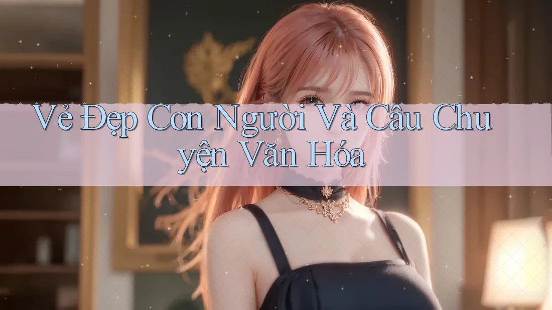 Vẻ Đẹp Con Người Và Câu Chuyện Văn Hóa Vẻ Đẹp Con Người Và Câu Chuyện Văn Hóa