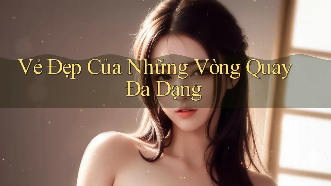 Vẻ Đẹp Của Những Vòng Quay Đa Dạng