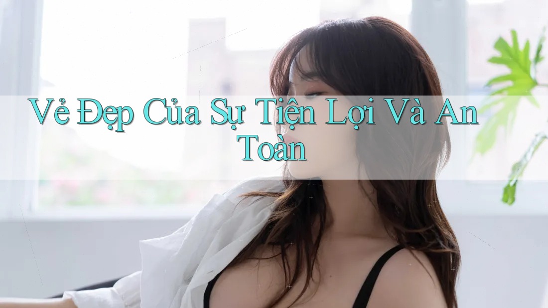 Vẻ Đẹp Của Sự Tiện Lợi Và An Toàn
