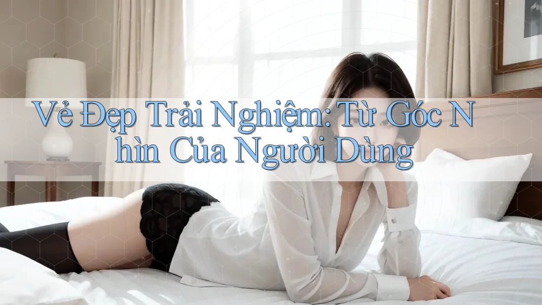 Vẻ Đẹp Trải Nghiệm: Từ Góc Nhìn Của Người Dùng