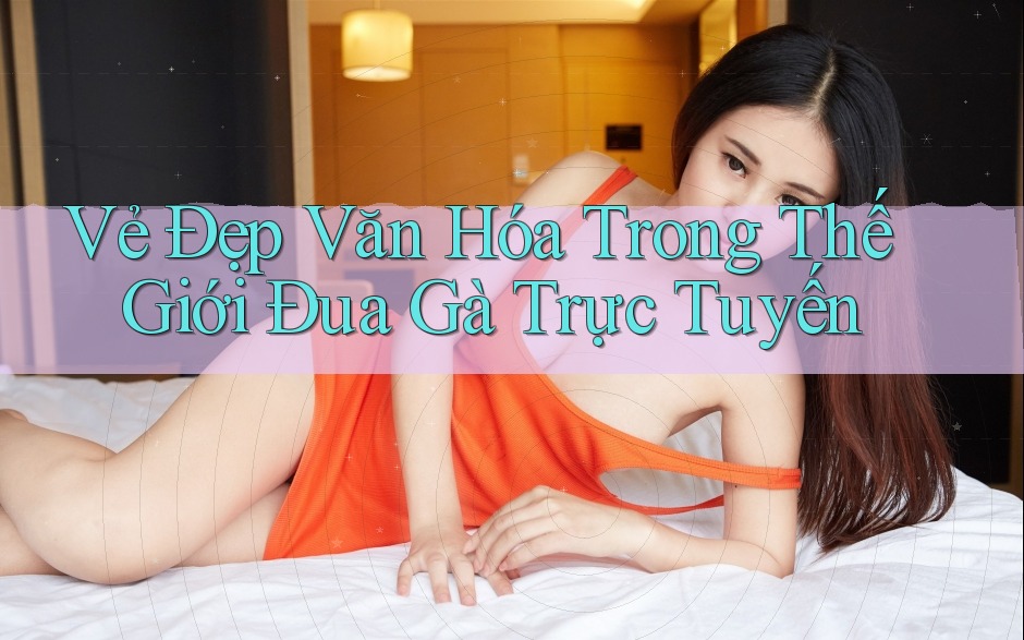 Vẻ Đẹp Văn Hóa Trong Thế Giới Đua Gà Trực Tuyến