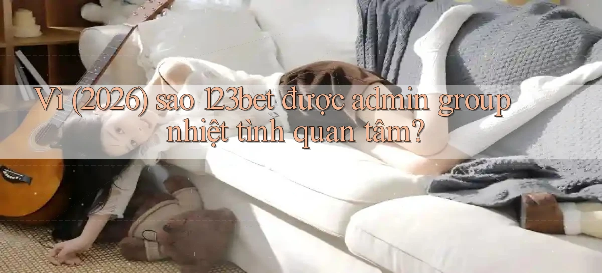Vì (2026) sao 123bet được admin group nhiệt tình quan tâm