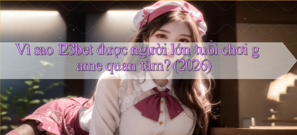 Vì sao 123bet được người lớn tuổi chơi game quan tâm (2026)