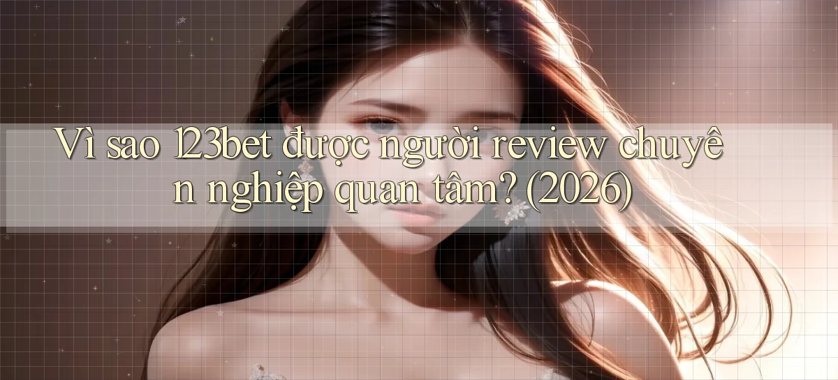 Vì sao 123bet được người review chuyên nghiệp quan tâm (2026)