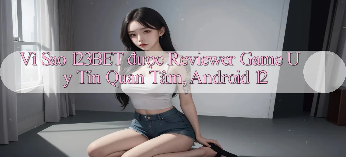 Vì sao 123bet được reviewer game uy tín quan tâm, Android 12