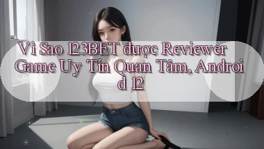 Vì sao 123bet được reviewer game uy tín quan tâm, Android 12