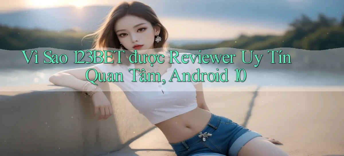 Vì sao 123bet được reviewer uy tín quan tâm, Android 10