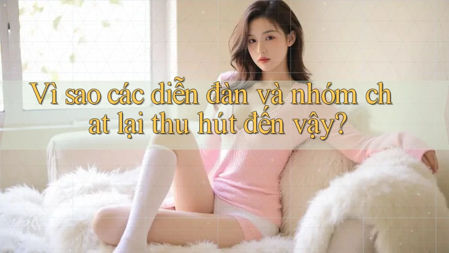 Vì sao các diễn đàn và nhóm chat lại thu hút đến vậy?