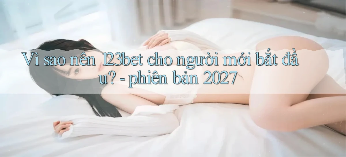 Vì sao nên 123bet cho người mới bắt đầu   phiên bản 2027