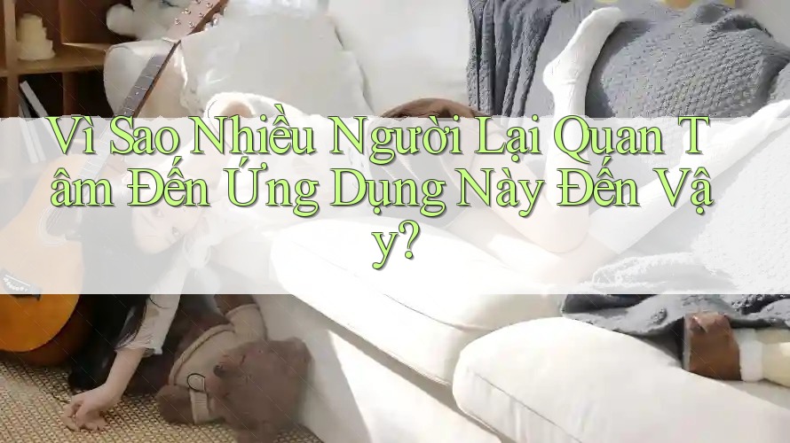 Vì Sao Nhiều Người Lại Quan Tâm Đến Ứng Dụng Này Đến Vậy?