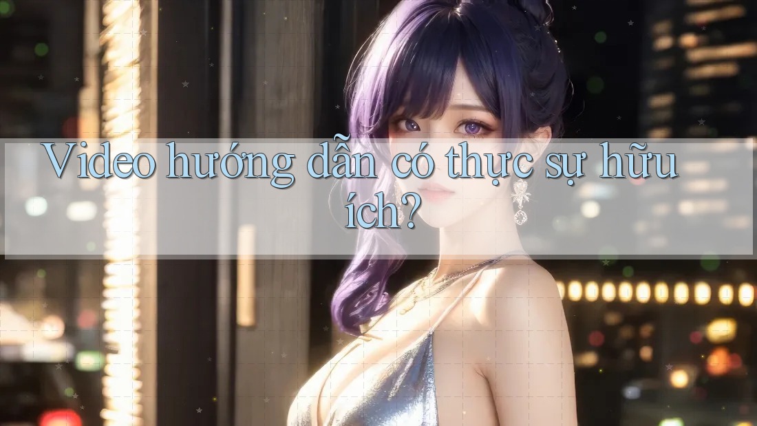 Video hướng dẫn có thực sự hữu ích?