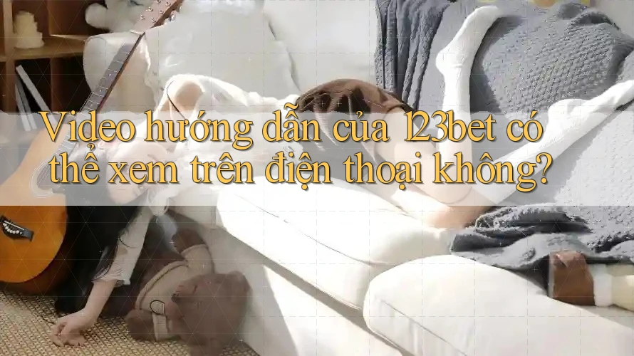 Video hướng dẫn của 123bet có thể xem trên điện thoại không? Video hướng dẫn của 123bet có thể xem trên điện thoại không?
