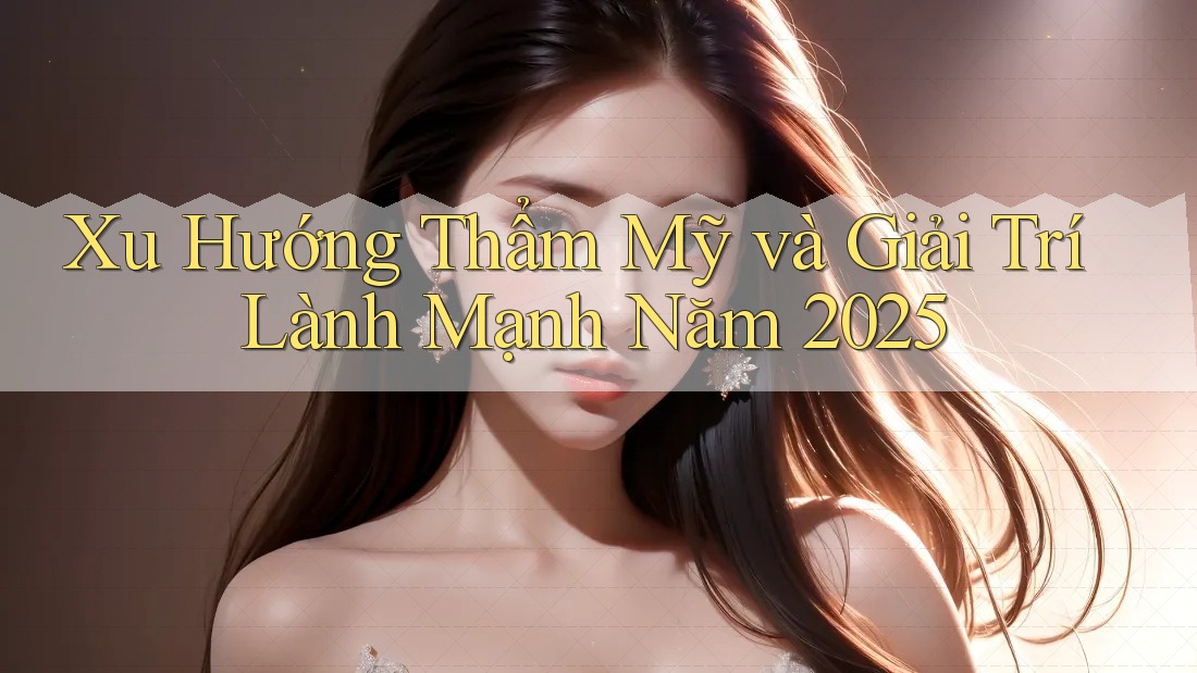 Xu Hướng Thẩm Mỹ và Giải Trí Lành Mạnh Năm 2025
