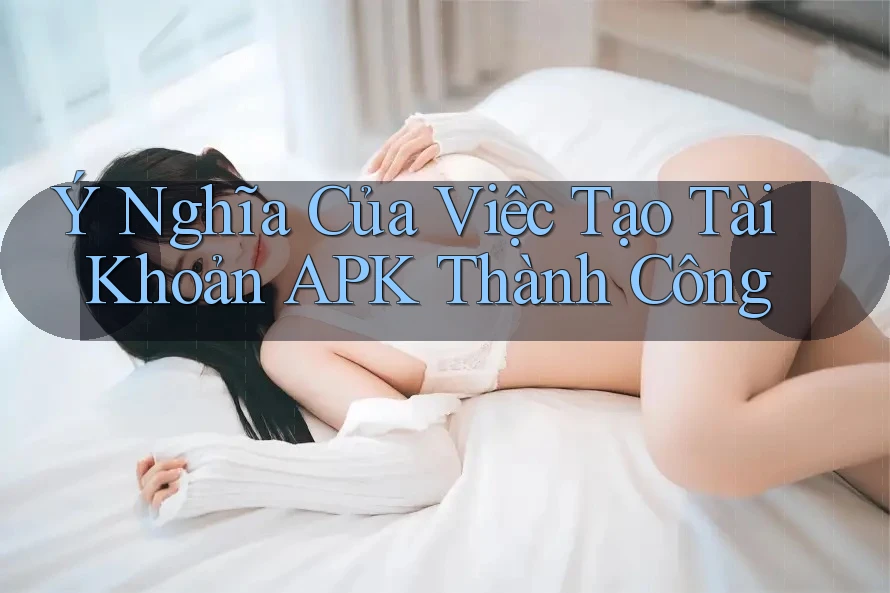 Ý Nghĩa Của Việc Tạo Tài Khoản APK Thành Công Ý Nghĩa Của Việc Tạo Tài Khoản APK Thành Công