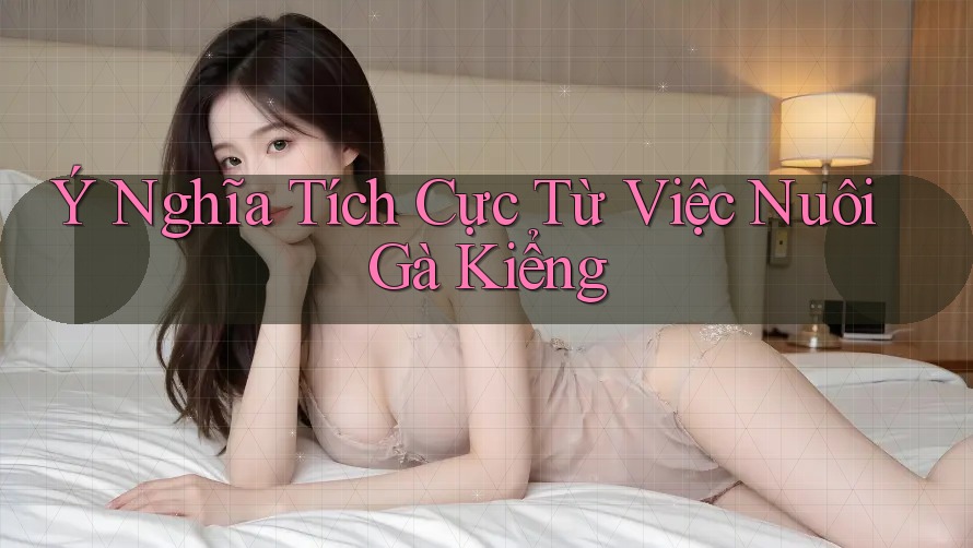 Ý Nghĩa Tích Cực Từ Việc Nuôi Gà Kiểng